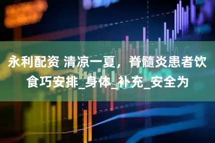 永利配资 清凉一夏，脊髓炎患者饮食巧安排_身体_补充_安全为
