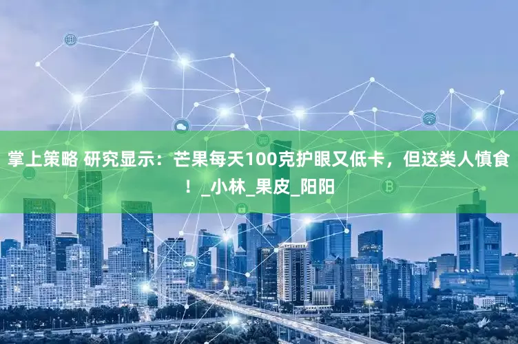 掌上策略 研究显示：芒果每天100克护眼又低卡，但这类人慎食！_小林_果皮_阳阳
