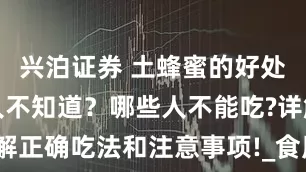 兴泊证券 土蜂蜜的好处竟然还有人不知道？哪些人不能吃?详解正确吃法和注意事项!_食用_人人_人群