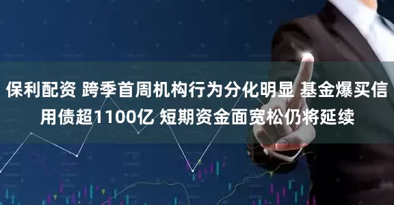 保利配资 跨季首周机构行为分化明显 基金爆买信用债超1100亿 短期资金面宽松仍将延续