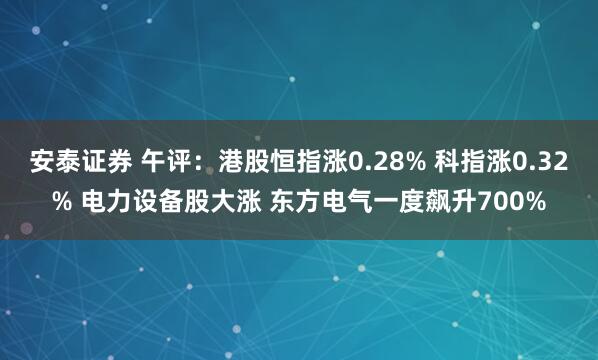 安泰证券 午评：港股恒指涨0.28% 科指涨0.32% 电力设备股大涨 东方电气一度飙升700%