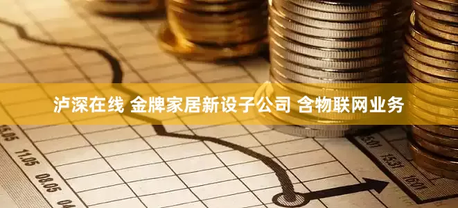 泸深在线 金牌家居新设子公司 含物联网业务