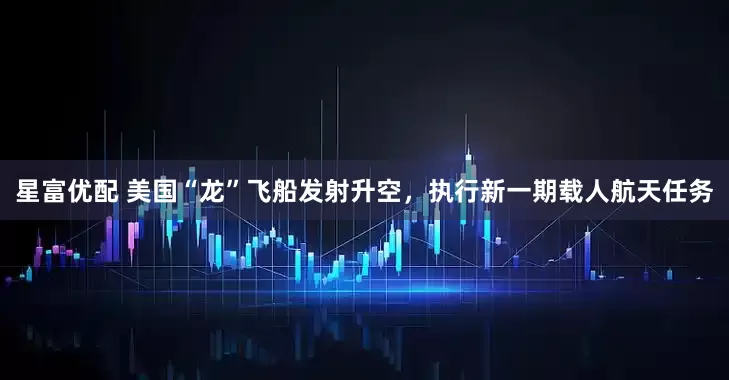 星富优配 美国“龙”飞船发射升空，执行新一期载人航天任务