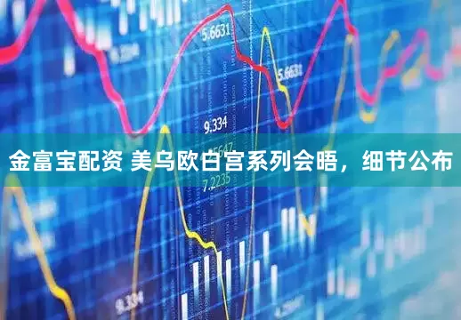 金富宝配资 美乌欧白宫系列会晤，细节公布