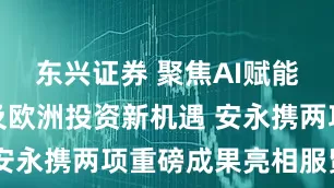 东兴证券 聚焦AI赋能专业服务及欧洲投资新机遇 安永携两项重磅成果亮相服贸会