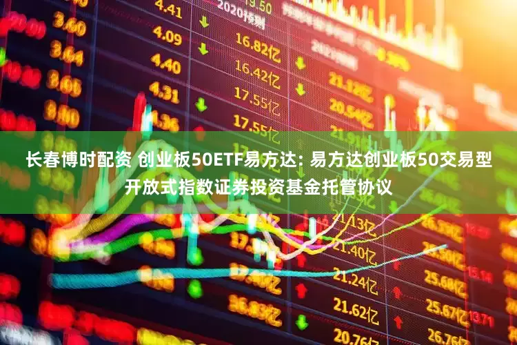 长春博时配资 创业板50ETF易方达: 易方达创业板50交易型开放式指数证券投资基金托管协议