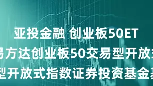 亚投金融 创业板50ETF易方达: 易方达创业板50交易型开放式指数证券投资基金基金合同