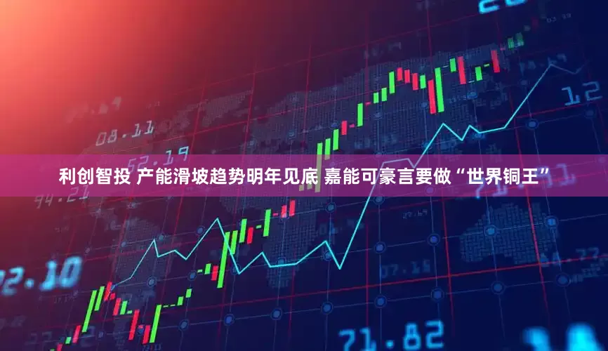 利创智投 产能滑坡趋势明年见底 嘉能可豪言要做“世界铜王”