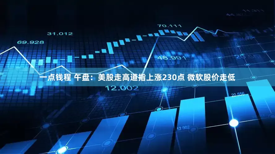 一点钱程 午盘：美股走高道指上涨230点 微软股价走低