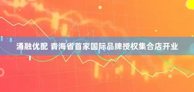 涌融优配 青海省首家国际品牌授权集合店开业