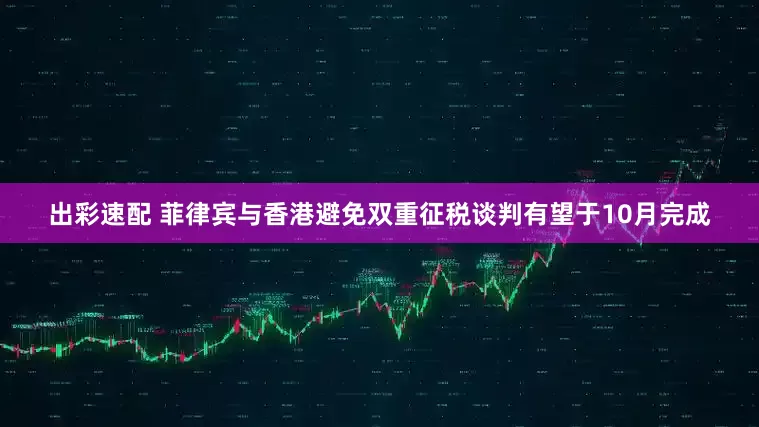 出彩速配 菲律宾与香港避免双重征税谈判有望于10月完成