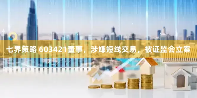 七界策略 603421董事，涉嫌短线交易，被证监会立案