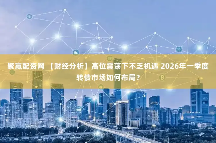 聚赢配资网 【财经分析】高位震荡下不乏机遇 2026年一季度转债市场如何布局？