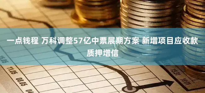 一点钱程 万科调整57亿中票展期方案 新增项目应收款质押增信
