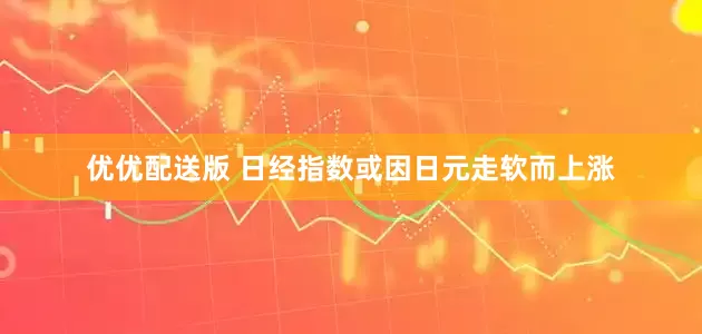 优优配送版 日经指数或因日元走软而上涨