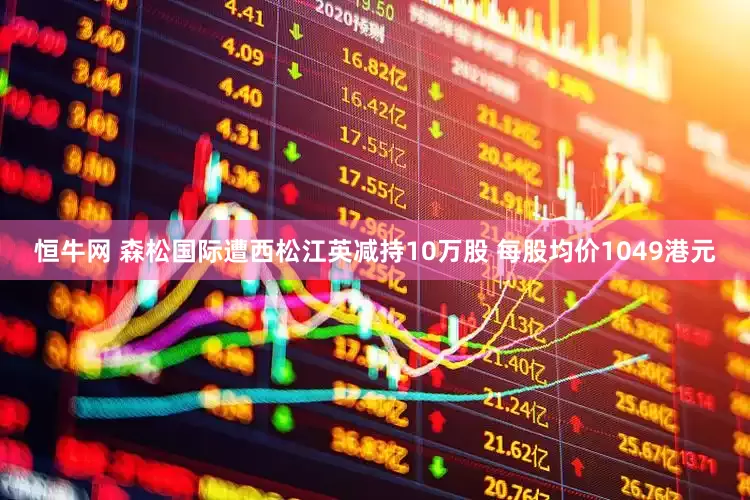 恒牛网 森松国际遭西松江英减持10万股 每股均价1049港元