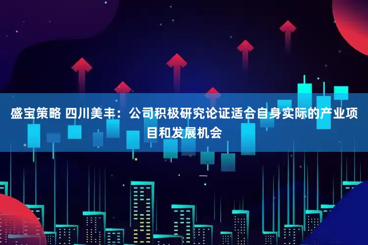 盛宝策略 四川美丰：公司积极研究论证适合自身实际的产业项目和发展机会