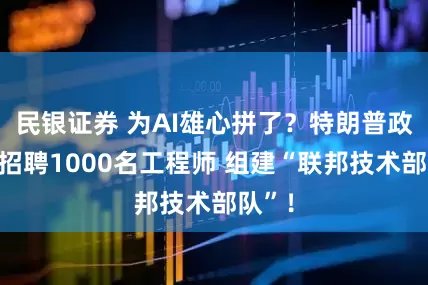 民银证券 为AI雄心拼了？特朗普政府拟招聘1000名工程师 组建“联邦技术部队”！