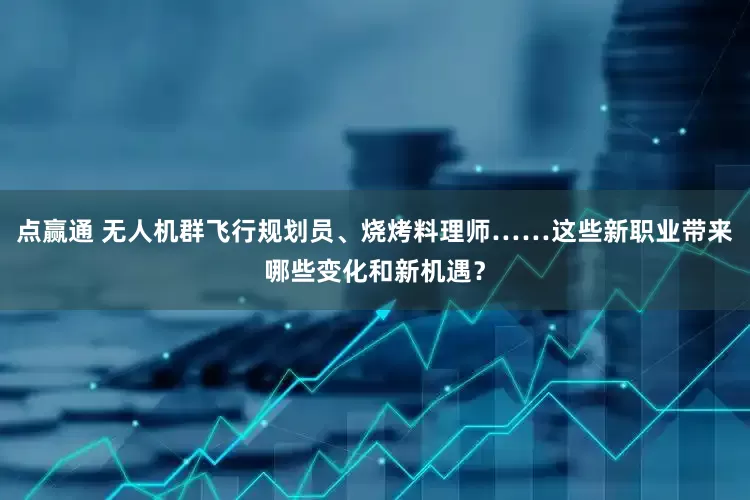 点赢通 无人机群飞行规划员、烧烤料理师……这些新职业带来哪些变化和新机遇？