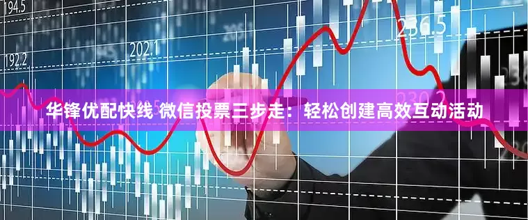 华锋优配快线 微信投票三步走：轻松创建高效互动活动