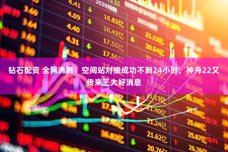 钻石配资 全网沸腾！空间站对接成功不到24小时，神舟22又传来三大好消息