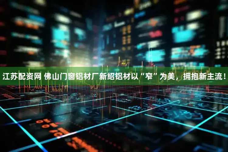 江苏配资网 佛山门窗铝材厂新绍铝材以“窄”为美，拥抱新主流！
