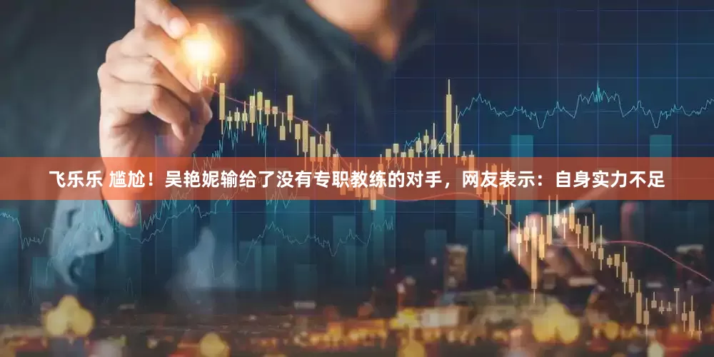 飞乐乐 尴尬！吴艳妮输给了没有专职教练的对手，网友表示：自身实力不足