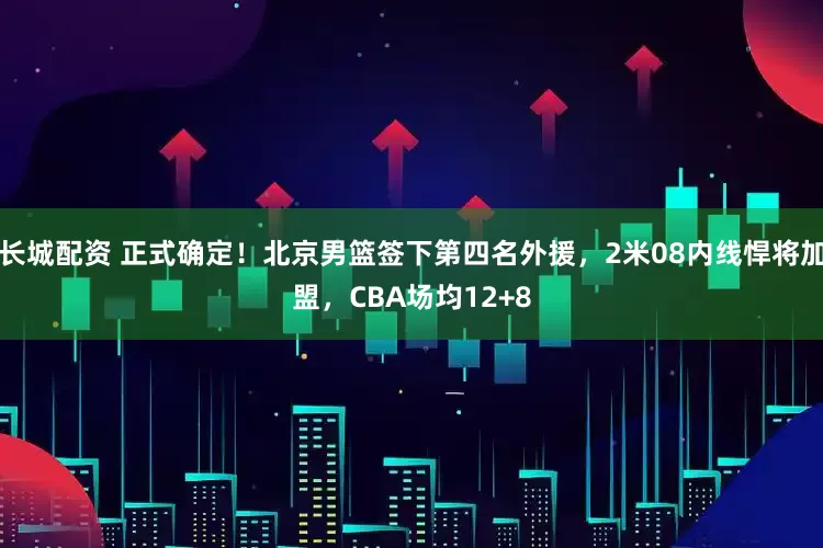 长城配资 正式确定！北京男篮签下第四名外援，2米08内线悍将加盟，CBA场均12+8