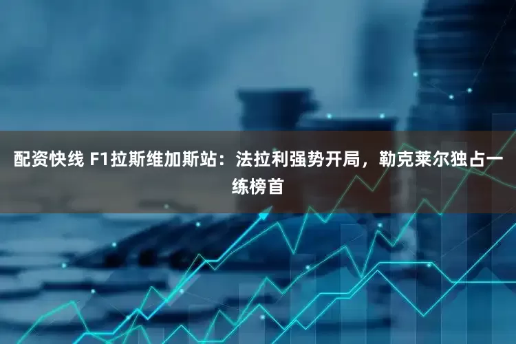 配资快线 F1拉斯维加斯站：法拉利强势开局，勒克莱尔独占一练榜首