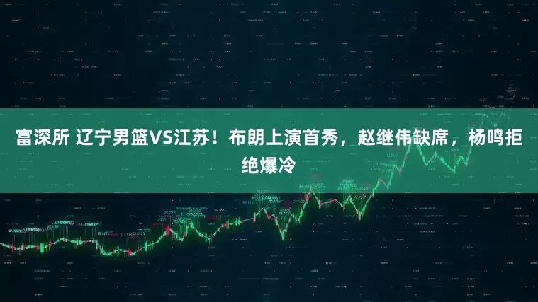 富深所 辽宁男篮VS江苏！布朗上演首秀，赵继伟缺席，杨鸣拒绝爆冷