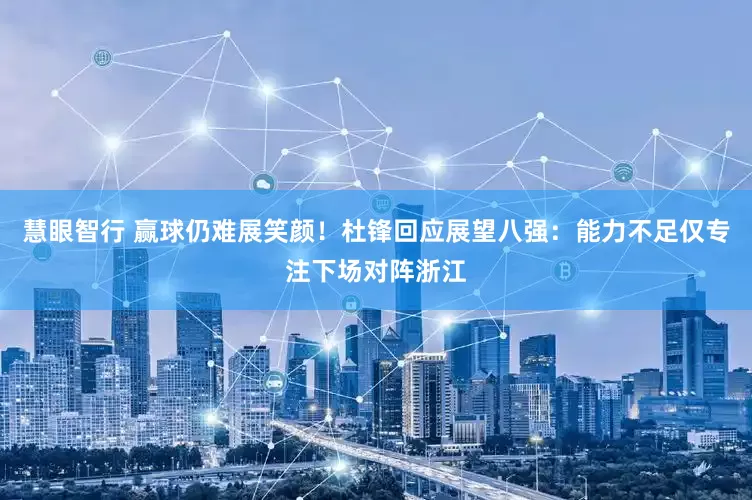 慧眼智行 赢球仍难展笑颜！杜锋回应展望八强：能力不足仅专注下场对阵浙江