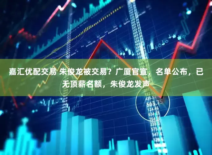嘉汇优配交易 朱俊龙被交易？广厦官宣，名单公布，已无顶薪名额，朱俊龙发声