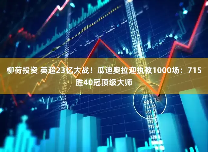 柳荷投资 英超23亿大战！瓜迪奥拉迎执教1000场：715胜40冠顶级大师