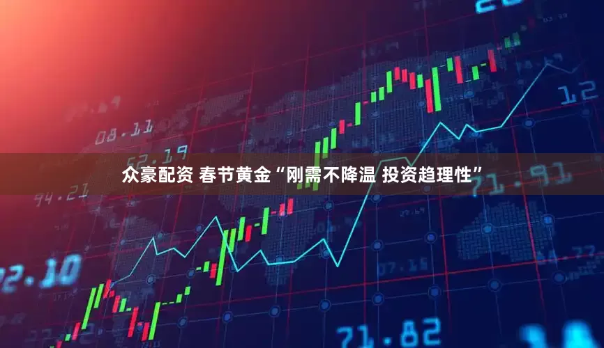 众豪配资 春节黄金“刚需不降温 投资趋理性”