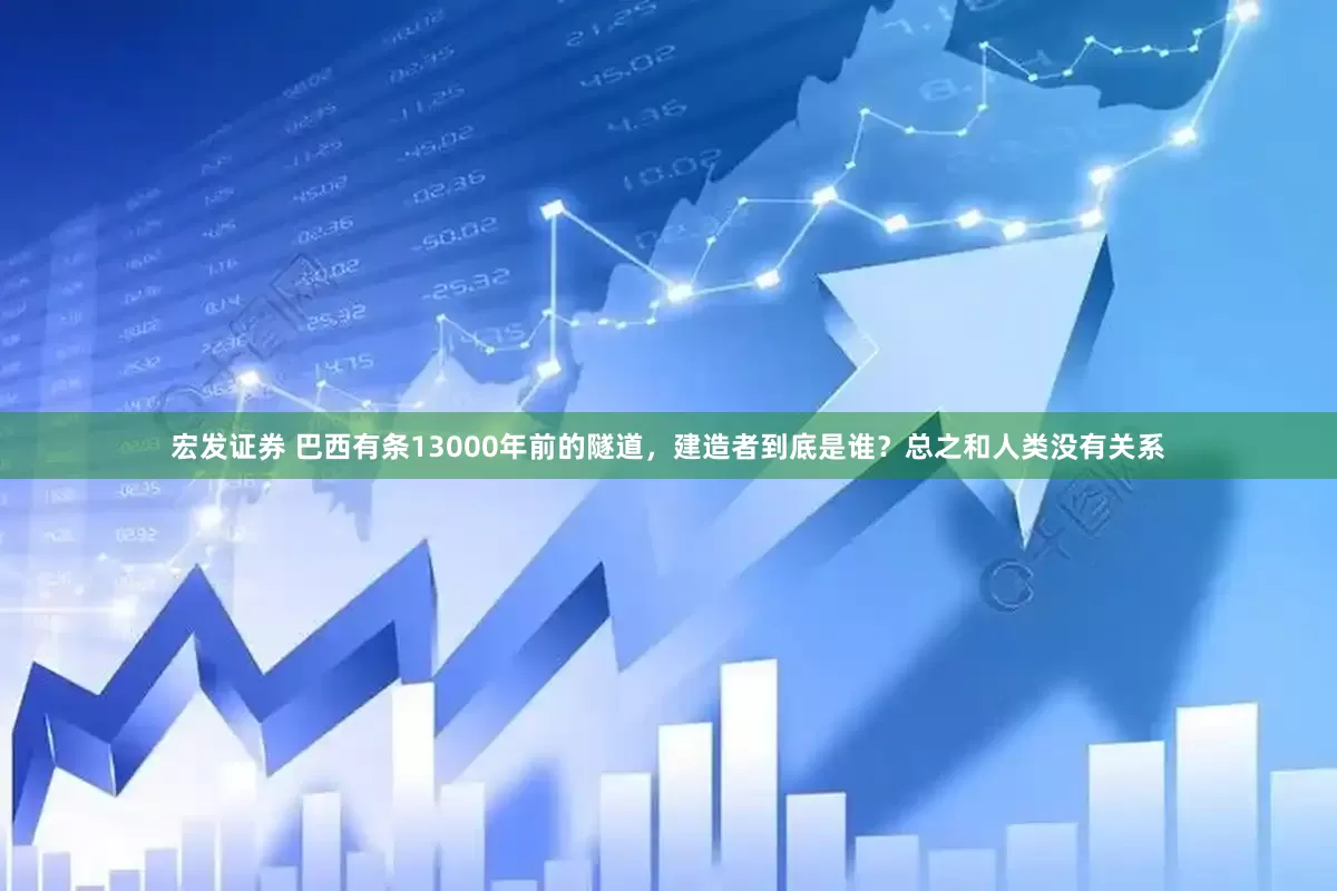 宏发证券 巴西有条13000年前的隧道，建造者到底是谁？总之和人类没有关系