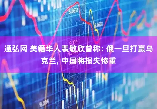 通弘网 美籍华人裴敏欣曾称: 俄一旦打赢乌克兰, 中国将损失惨重