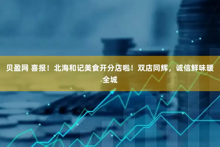 贝盈网 喜报！北海和记美食开分店啦！双店同辉，诚信鲜味暖全城